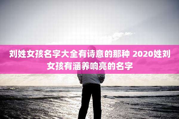刘姓女孩名字大全有诗意的那种 2020姓刘女孩有涵养响亮的名字