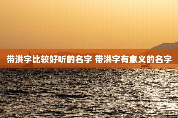 带洪字比较好听的名字 带洪字有意义的名字