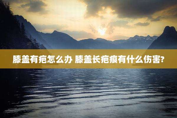 膝盖有疤怎么办 膝盖长疤痕有什么伤害?