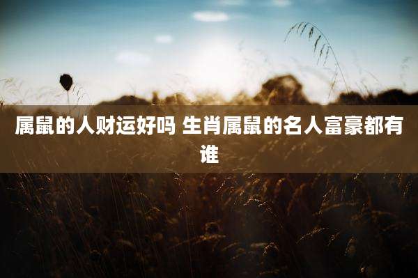 属鼠的人财运好吗 生肖属鼠的名人富豪都有谁