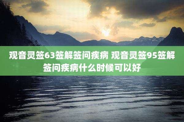 观音灵签63签解签问疾病 观音灵签95签解签问疾病什么时候可以好