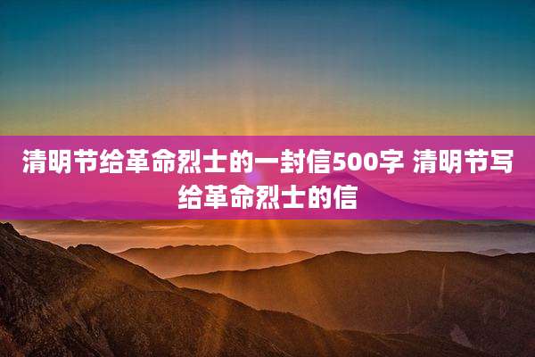 清明节给革命烈士的一封信500字 清明节写给革命烈士的信