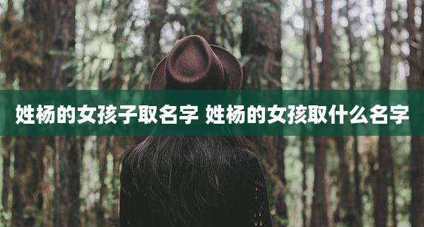 姓杨的女孩子取名字 姓杨的女孩取什么名字