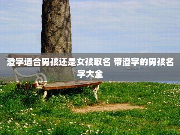 澄字适合男孩还是女孩取名 带澄字的男孩名字大全