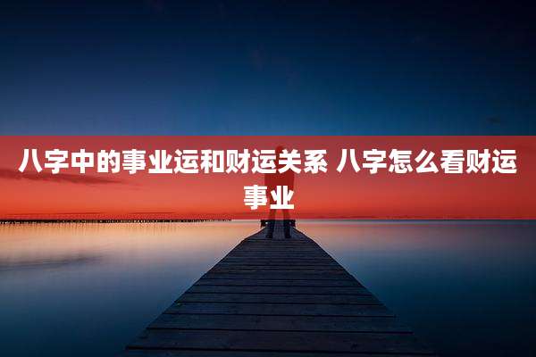 八字中的事业运和财运关系 八字怎么看财运事业