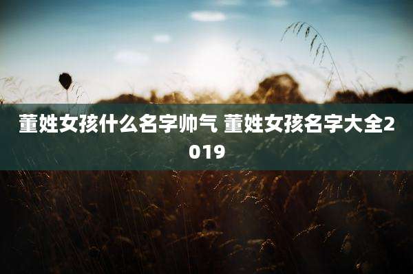 董姓女孩什么名字帅气 董姓女孩名字大全2019