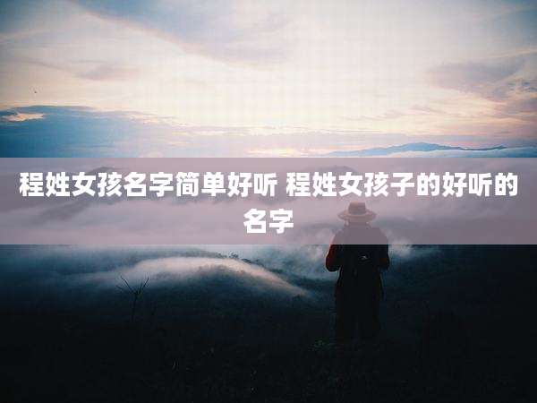 程姓女孩名字简单好听 程姓女孩子的好听的名字