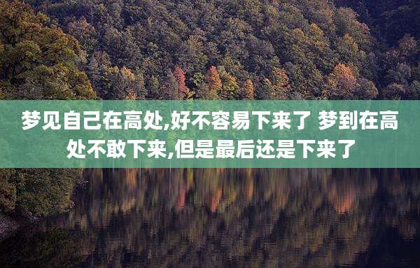 梦见自己在高处,好不容易下来了 梦到在高处不敢下来,但是最后还是下来了