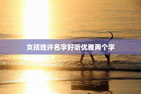 女孩姓许名字好听优雅两个字