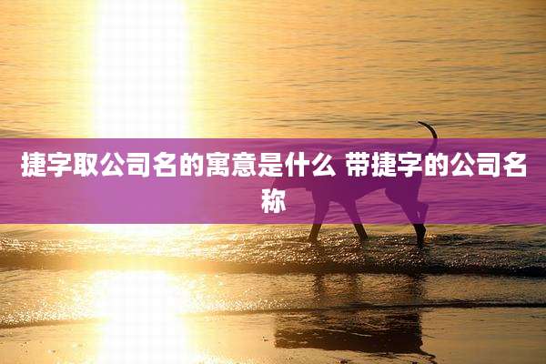 捷字取公司名的寓意是什么 带捷字的公司名称
