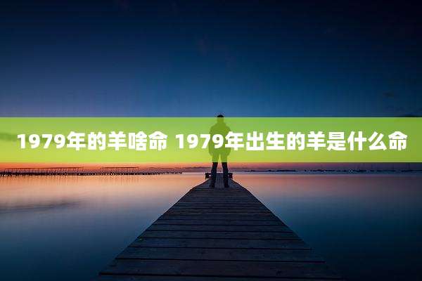 1979年的羊啥命 1979年出生的羊是什么命