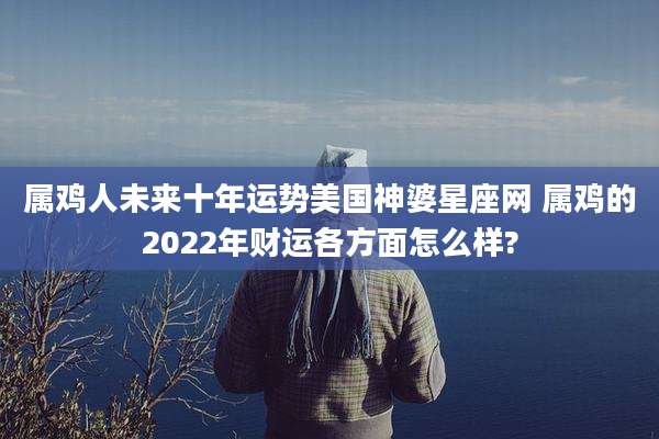 属鸡人未来十年运势美国神婆星座网 属鸡的2022年财运各方面怎么样?