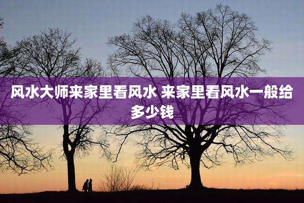 风水大师来家里看风水 来家里看风水一般给多少钱