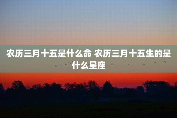 农历三月十五是什么命 农历三月十五生的是什么星座