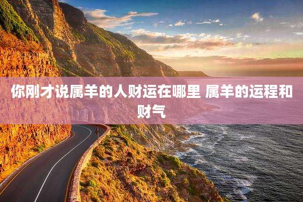 你刚才说属羊的人财运在哪里 属羊的运程和财气