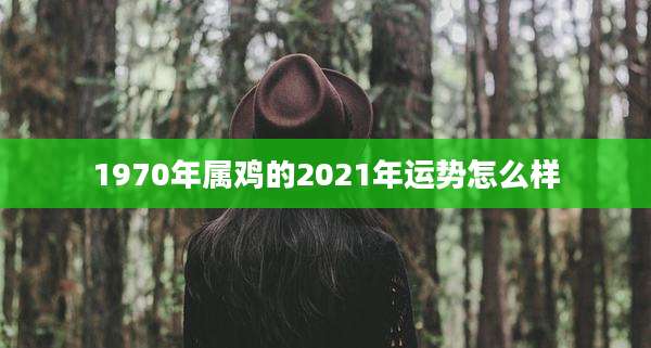 1970年属鸡的2021年运势怎么样