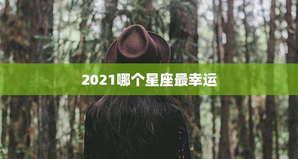 2021哪个星座最幸运