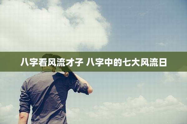 八字看风流才子 八字中的七大风流日