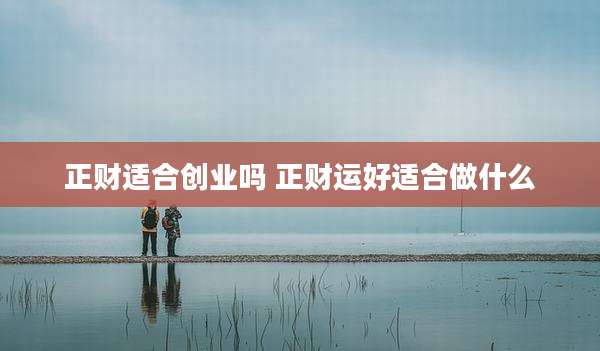 正财适合创业吗 正财运好适合做什么
