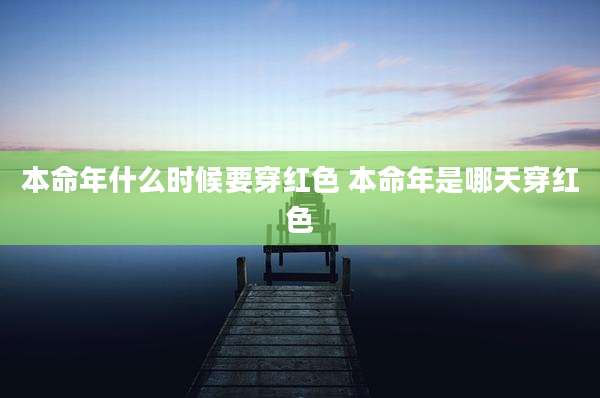 本命年什么时候要穿红色 本命年是哪天穿红色