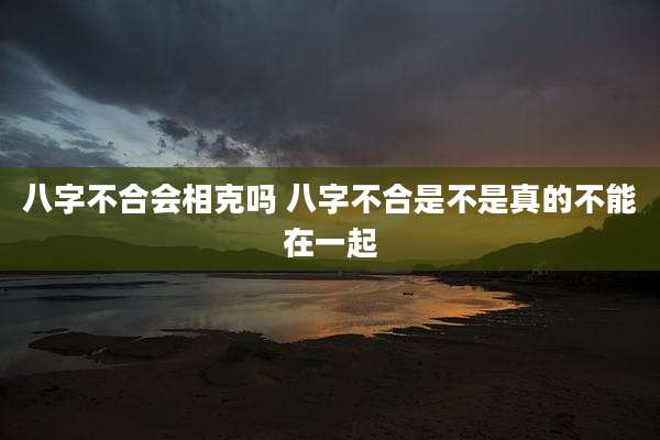 八字不合会相克吗 八字不合是不是真的不能在一起