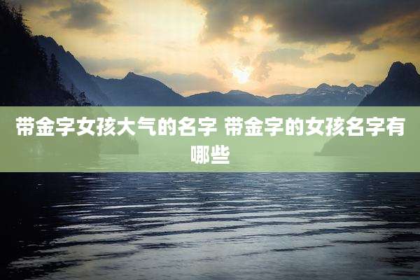 带金字女孩大气的名字 带金字的女孩名字有哪些