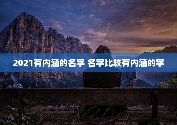 2021有内涵的名字 名字比较有内涵的字