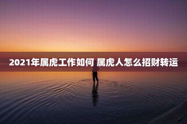 2021年属虎工作如何 属虎人怎么招财转运