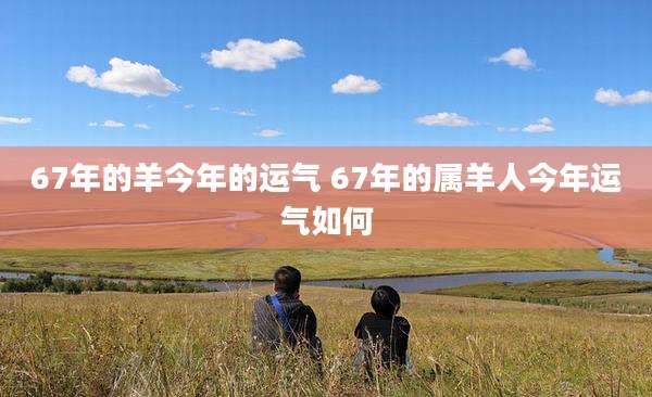 67年的羊今年的运气 67年的属羊人今年运气如何