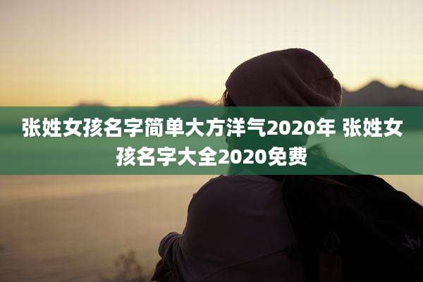 张姓女孩名字简单大方洋气2020年 张姓女孩名字大全2020免费