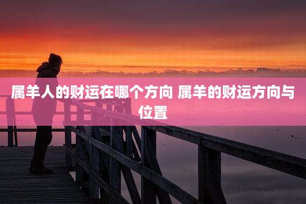 属羊人的财运在哪个方向 属羊的财运方向与位置