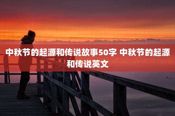中秋节的起源和传说故事50字 中秋节的起源和传说英文