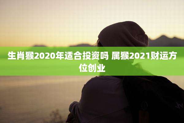 生肖猴2020年适合投资吗 属猴2021财运方位创业