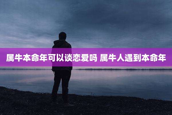 属牛本命年可以谈恋爱吗 属牛人遇到本命年