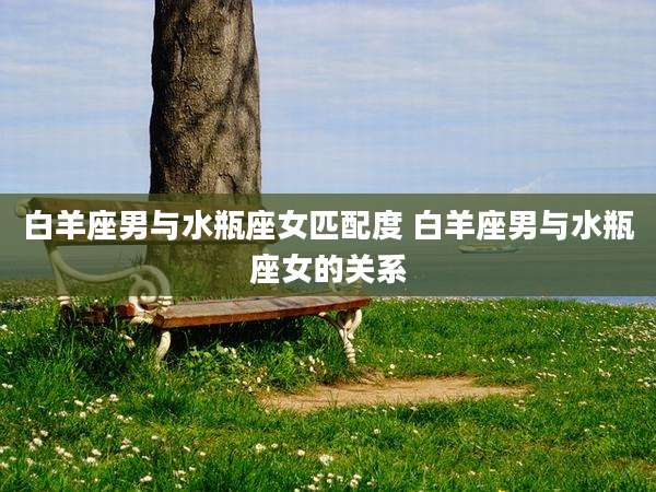 白羊座男与水瓶座女匹配度 白羊座男与水瓶座女的关系