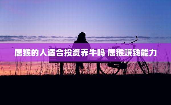 属猴的人适合投资养牛吗 属猴赚钱能力