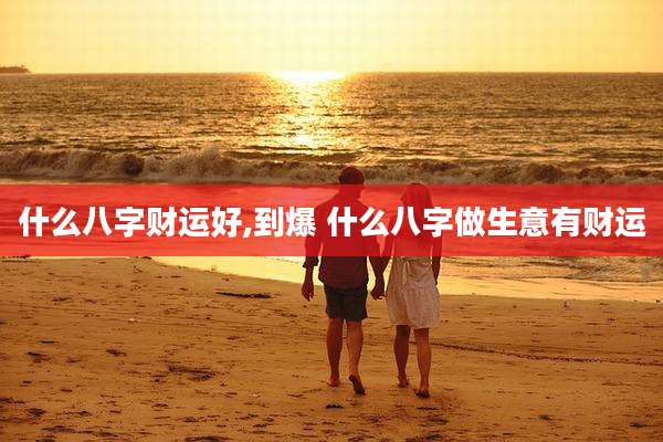 什么八字财运好,到爆 什么八字做生意有财运
