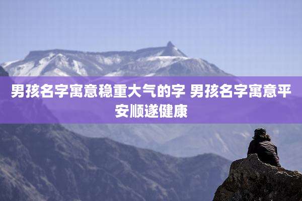 男孩名字寓意稳重大气的字 男孩名字寓意平安顺遂健康