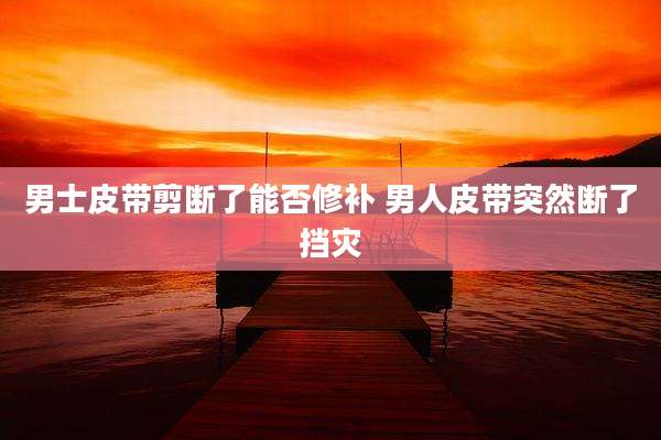 男士皮带剪断了能否修补 男人皮带突然断了挡灾
