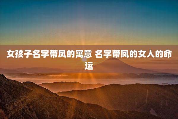 女孩子名字带凤的寓意 名字带凤的女人的命运