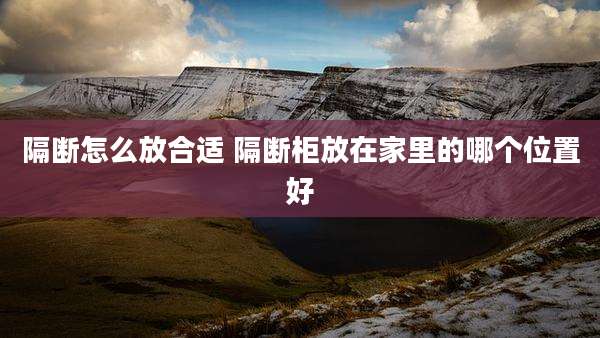 隔断怎么放合适 隔断柜放在家里的哪个位置好
