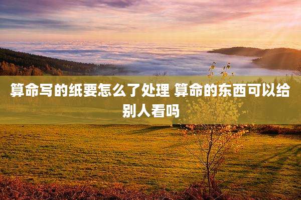 算命写的纸要怎么了处理 算命的东西可以给别人看吗