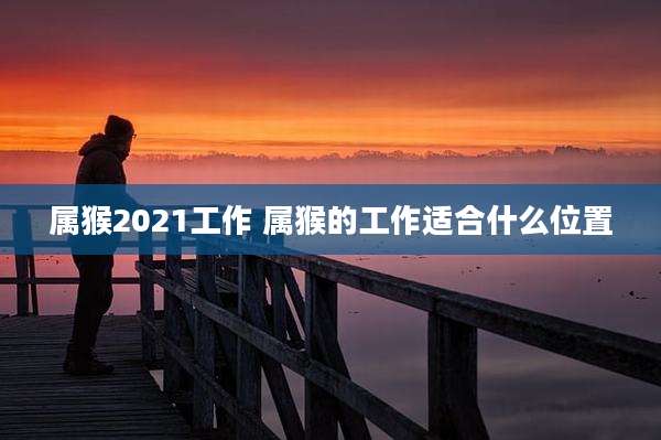 属猴2021工作 属猴的工作适合什么位置