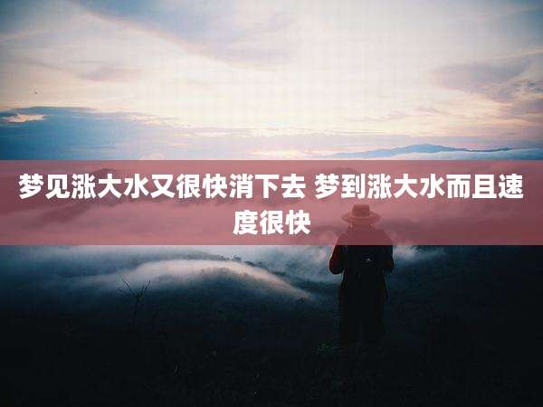 梦见涨大水又很快消下去 梦到涨大水而且速度很快