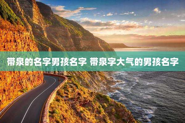 带泉的名字男孩名字 带泉字大气的男孩名字