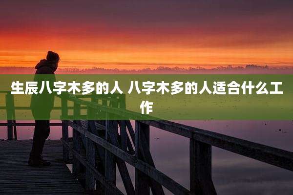 生辰八字木多的人 八字木多的人适合什么工作