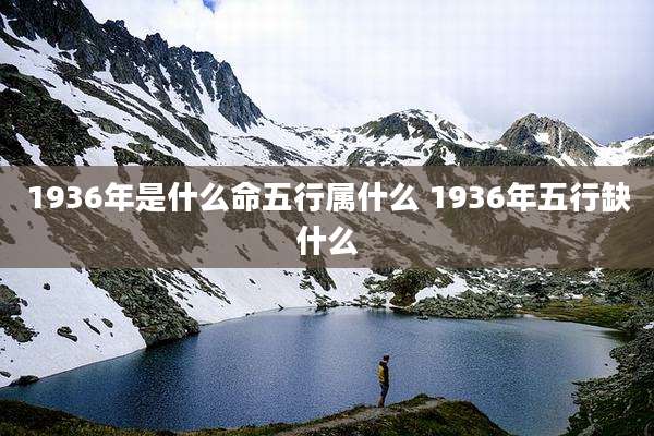 1936年是什么命五行属什么 1936年五行缺什么