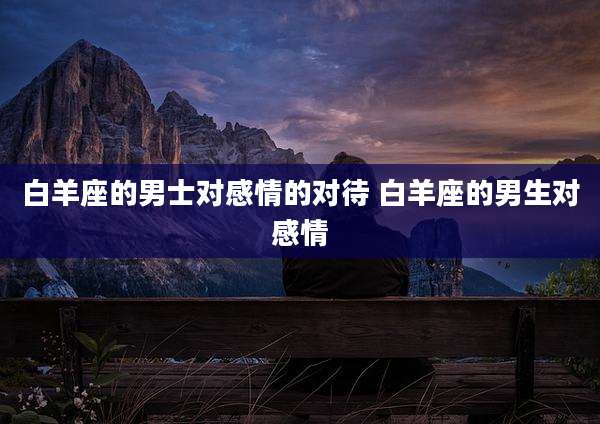 白羊座的男士对感情的对待 白羊座的男生对感情