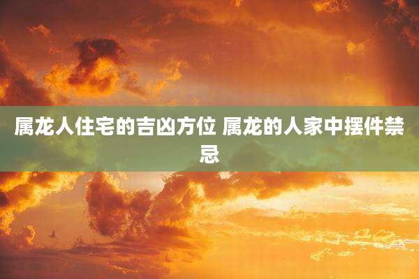 属龙人住宅的吉凶方位 属龙的人家中摆件禁忌