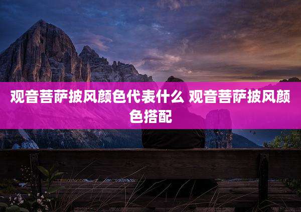 观音菩萨披风颜色代表什么 观音菩萨披风颜色搭配